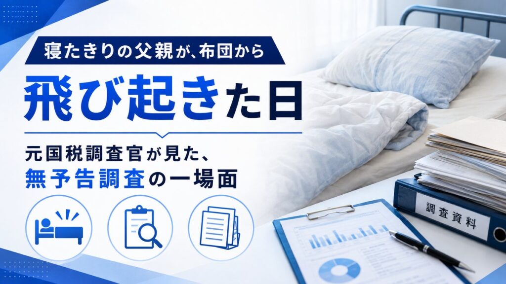 寝たきりの父親が、布団から飛び起きた日―元国税調査官が見た、無予告調査の一場面
