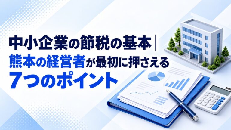 中小企業の節税の基本｜熊本の経営者が最初に押さえる7つのポイント